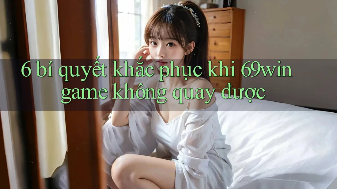 6 bí quyết khắc phục khi 69win game không quay được 6 bí quyết khắc phục khi 69win game không quay được
