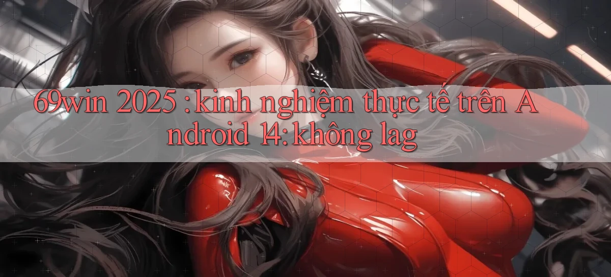 69win 2025 kinh nghiệm thực tế trên Android 14 không lag