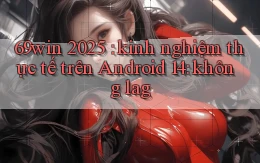 69win 2025 kinh nghiệm thực tế trên Android 14 không lag
