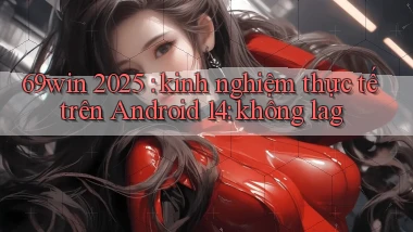 69win 2025 kinh nghiệm thực tế trên Android 14 không lag