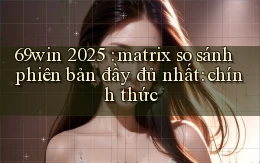 69win 2025 matrix so sánh phiên bản đầy đủ nhất chính thức