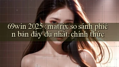 69win 2025 matrix so sánh phiên bản đầy đủ nhất chính thức