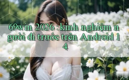 69win 2026 kinh nghiệm người đi trước trên Android 14