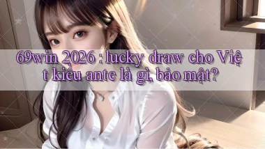 69win 2026 lucky draw cho Việt kiều ante là gì, bảo mật