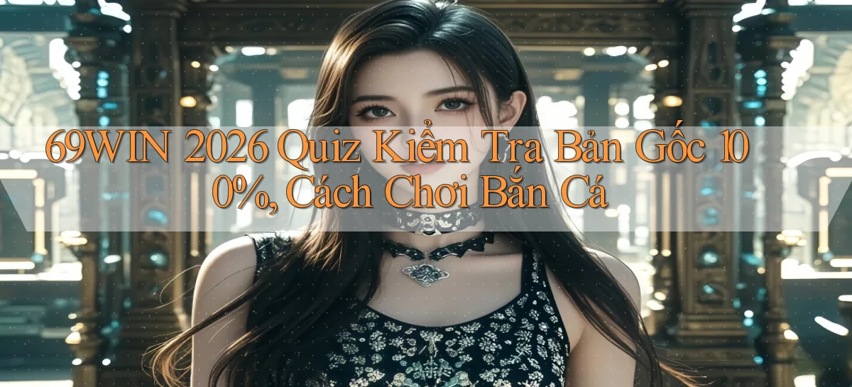 69win 2026 quiz kiểm tra bản gốc 100%, cách chơi bắn cá