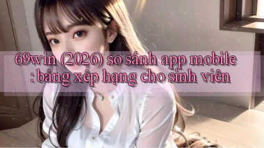 69win (2026) so sánh app mobile bảng xếp hạng cho sinh viên