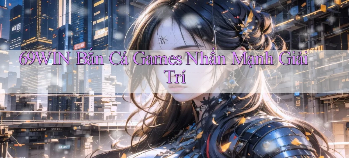 69win  bắn cá games nhấn mạnh giải trí