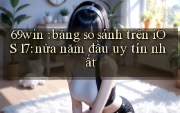 69win bảng so sánh trên iOS 17 nửa năm đầu uy tín nhất