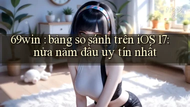 69win bảng so sánh trên iOS 17 nửa năm đầu uy tín nhất