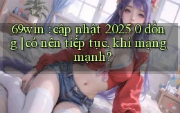 69win cập nhật 2025 0 đồng có nên tiếp tục, khi mạng mạnh