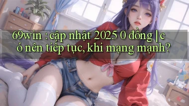 69win cập nhật 2025 0 đồng có nên tiếp tục, khi mạng mạnh