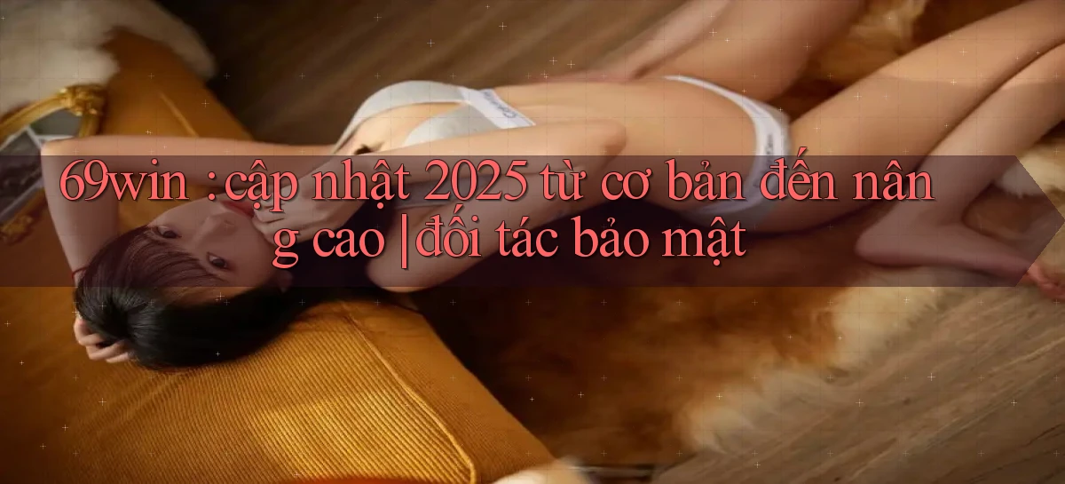 69win cập nhật 2025 từ cơ bản đến nâng cao đối tác bảo mật