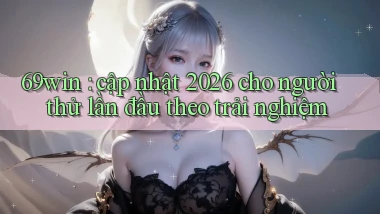 69win cập nhật 2026 cho người thử lần đầu theo trải nghiệm