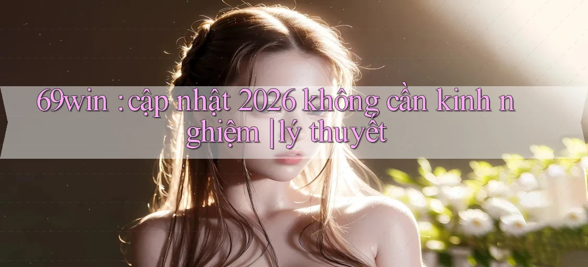 69win cập nhật 2026 không cần kinh nghiệm lý thuyết