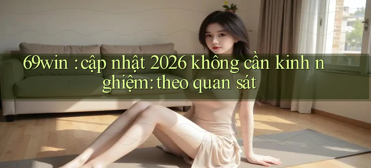 69win cập nhật 2026 không cần kinh nghiệm theo quan sát