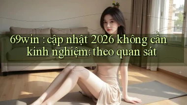 69win cập nhật 2026 không cần kinh nghiệm theo quan sát