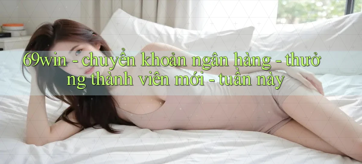 69win   chuyển khoản ngân hàng   thưởng thành viên mới   tuần này