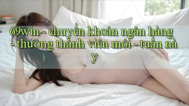 69win   chuyển khoản ngân hàng   thưởng thành viên mới   tuần này