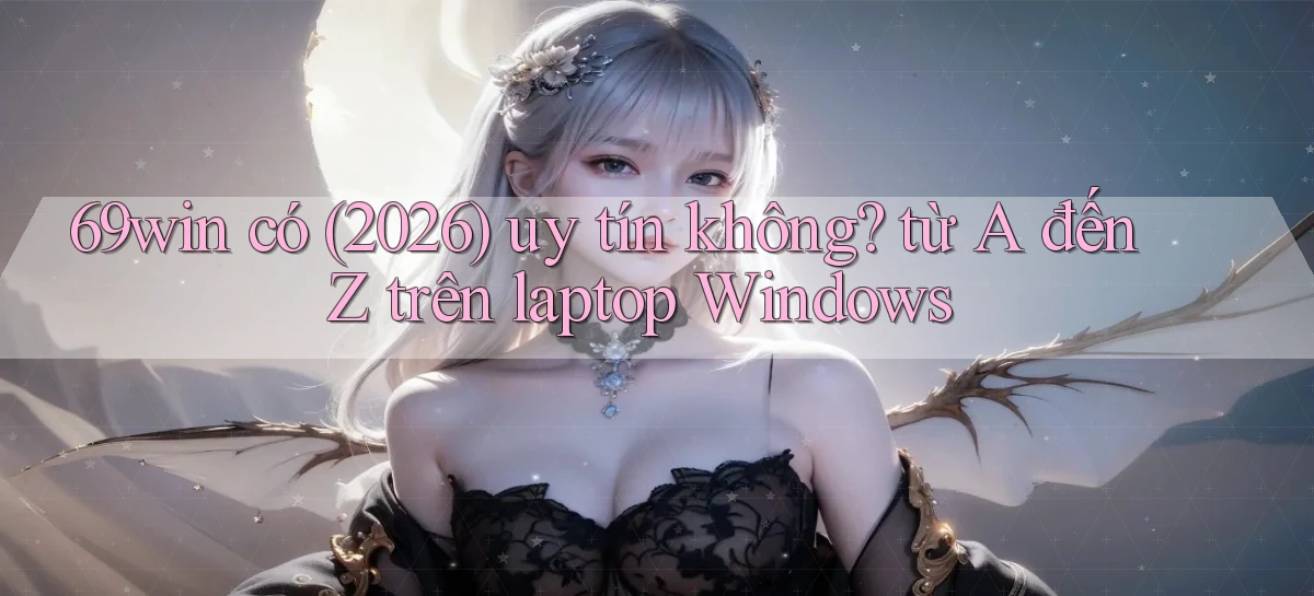 69win có (2026) uy tín không từ A đến Z trên laptop Windows