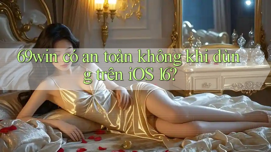 69win có an toàn không khi dùng trên iOS 16? 69win có an toàn không khi dùng trên iOS 16?
