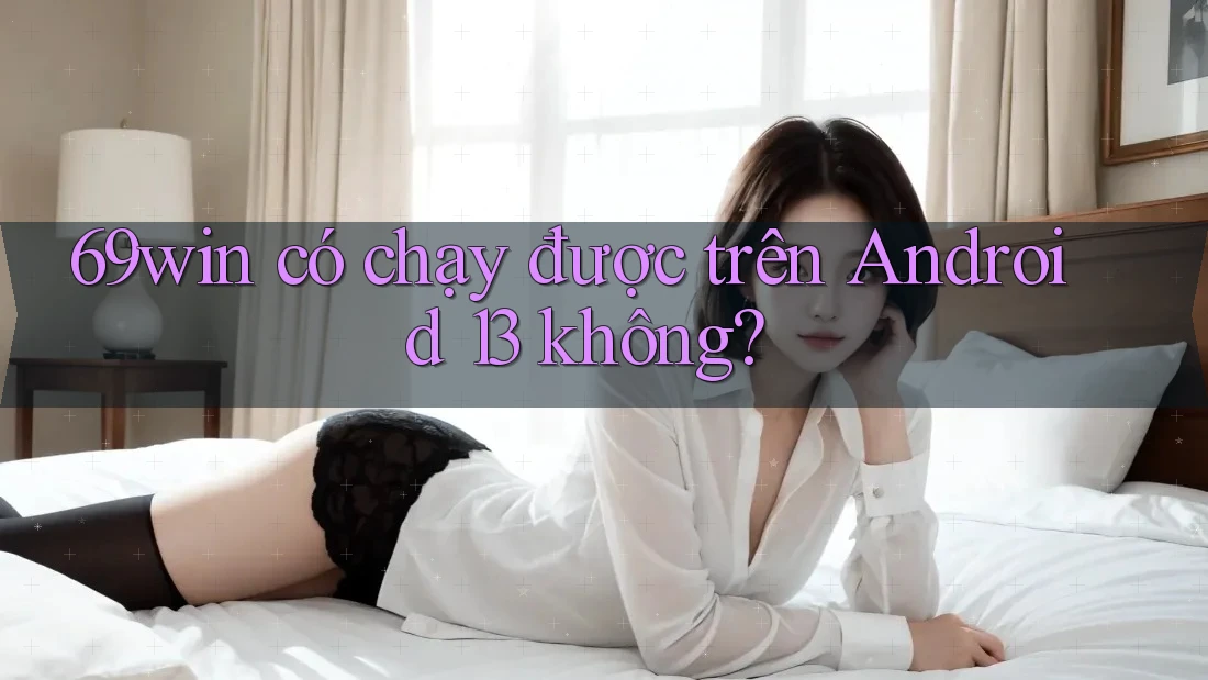 69win có chạy được trên Android 13 không? 69win có chạy được trên Android 13 không?