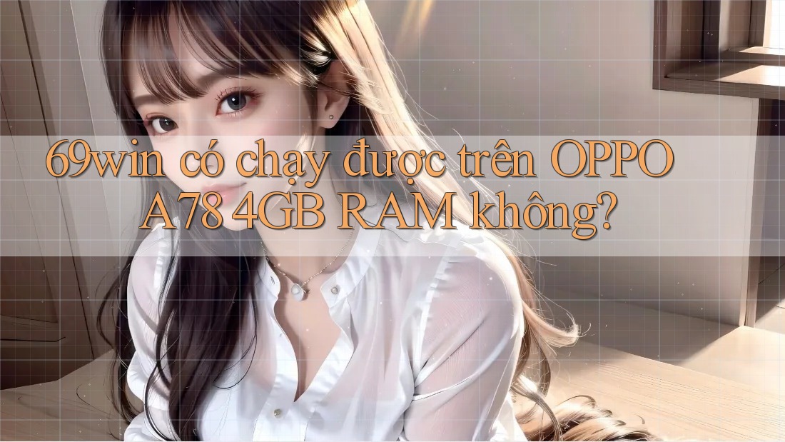 69win có chạy được trên OPPO A78 4GB RAM không? 69win có chạy được trên OPPO A78 4GB RAM không?