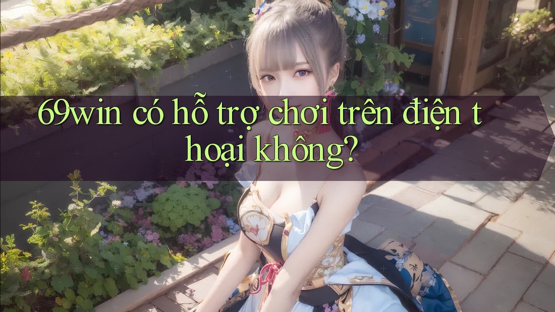 69win có hỗ trợ chơi trên điện thoại không? 69win có hỗ trợ chơi trên điện thoại không?