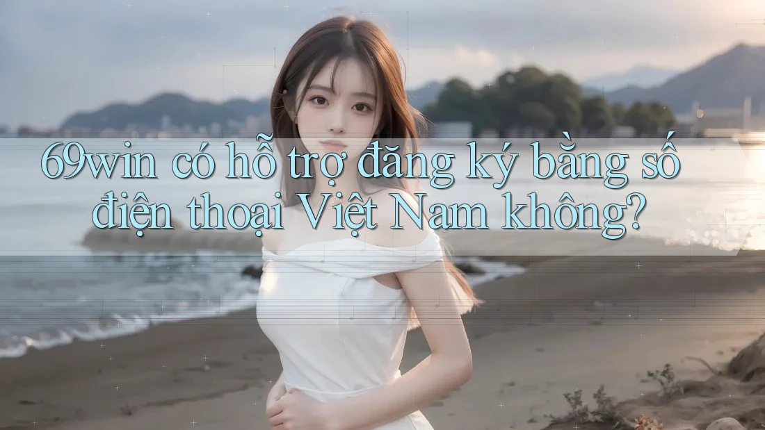 69win có hỗ trợ đăng ký bằng số điện thoại Việt Nam không? 69win có hỗ trợ đăng ký bằng số điện thoại Việt Nam không?