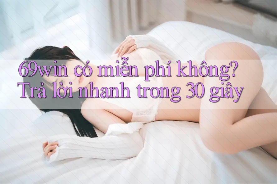 69win có miễn phí không? Trả lời nhanh trong 30 giây 69win có miễn phí không? Trả lời nhanh trong 30 giây