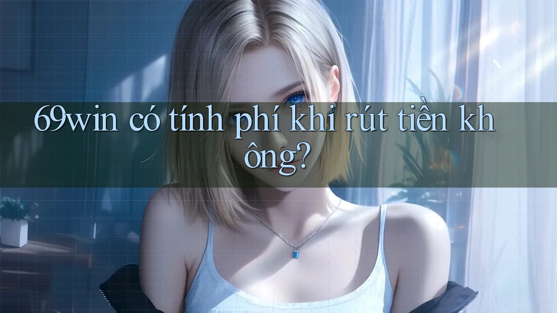 69win có tính phí khi rút tiền không? 69win có tính phí khi rút tiền không?