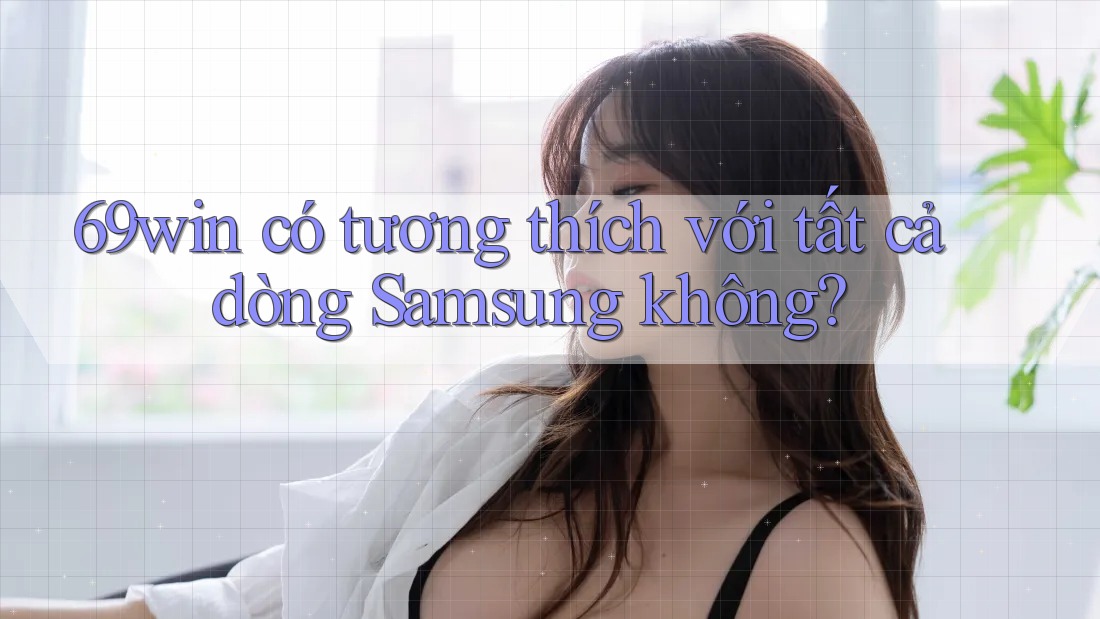 69win có tương thích với tất cả dòng Samsung không? 69win có tương thích với tất cả dòng Samsung không?