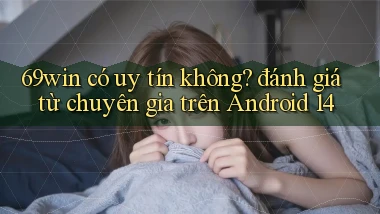 69win có uy tín không đánh giá từ chuyên gia trên Android 14