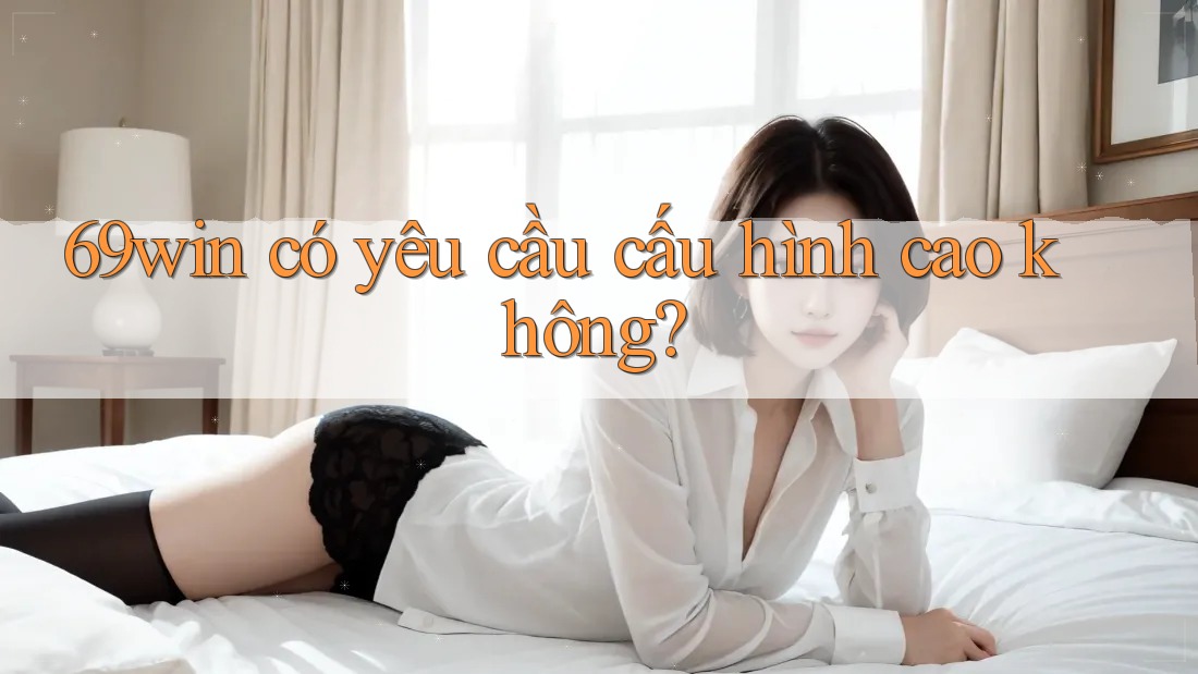 69win có yêu cầu cấu hình cao không? 69win có yêu cầu cấu hình cao không?