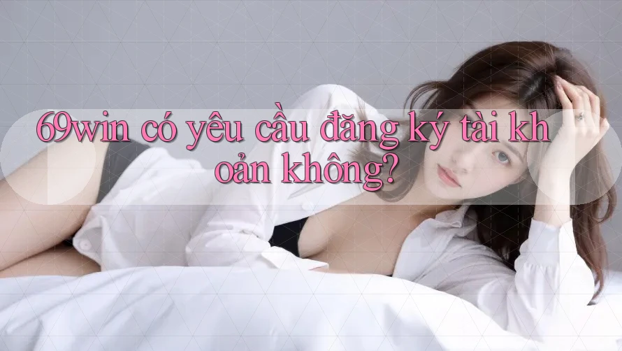 69win có yêu cầu đăng ký tài khoản không? 69win có yêu cầu đăng ký tài khoản không?