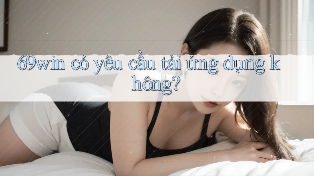 69win có yêu cầu tải ứng dụng không? 69win có yêu cầu tải ứng dụng không?