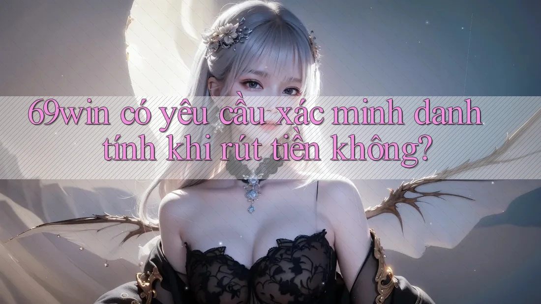 69win có yêu cầu xác minh danh tính khi rút tiền không? 69win có yêu cầu xác minh danh tính khi rút tiền không?