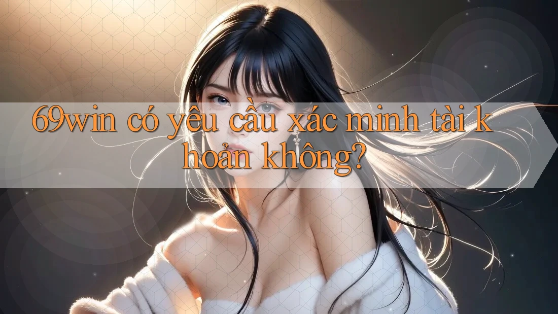 69win có yêu cầu xác minh tài khoản không? 69win có yêu cầu xác minh tài khoản không?