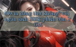 69win đáng thử không với ngân sách 500k phiên bản 2026