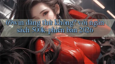 69win đáng thử không với ngân sách 500k phiên bản 2026