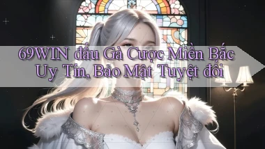 69win  đấu gà cược miền bắc uy tín, bảo mật tuyệt đối