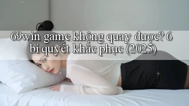 69win game không quay được 6 bí quyết khắc phục (2025)