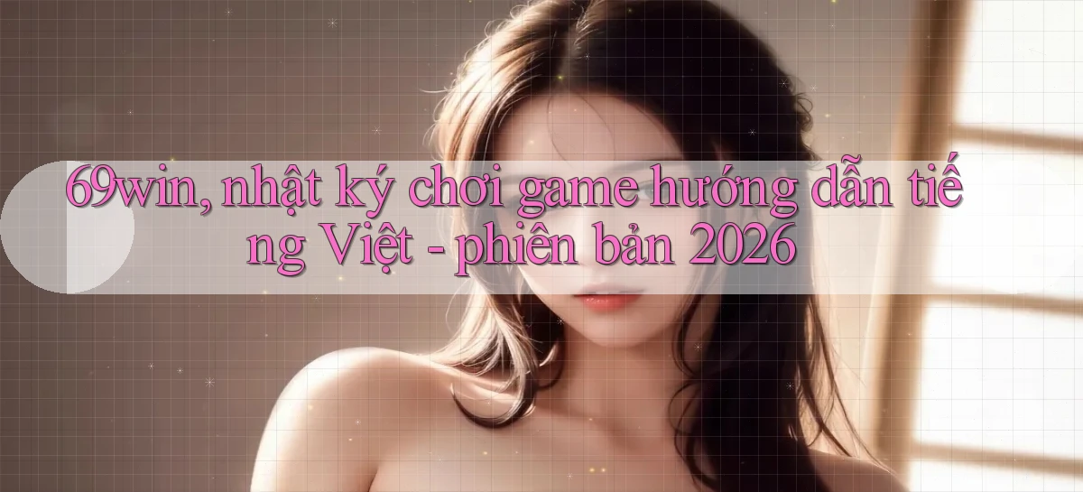69win, nhật ký chơi game hướng dẫn tiếng Việt   phiên bản 2026