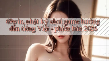 69win, nhật ký chơi game hướng dẫn tiếng Việt   phiên bản 2026