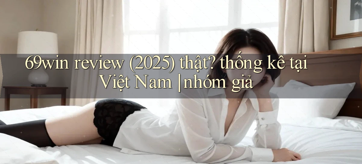 69win review (2025) thật thống kê tại Việt Nam nhóm giả