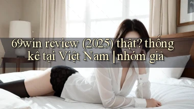 69win review (2025) thật thống kê tại Việt Nam nhóm giả