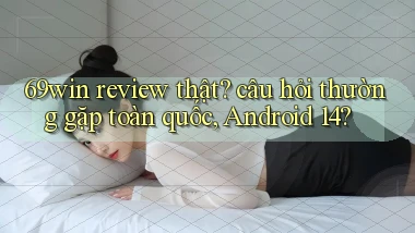 69win review thật câu hỏi thường gặp toàn quốc, Android 14