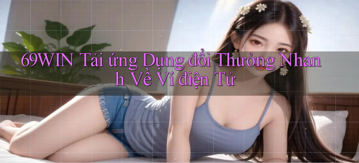 69win  tải ứng dụng đổi thưởng nhanh về ví điện tử