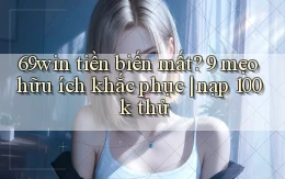 69win tiền biến mất 9 mẹo hữu ích khắc phục nạp 100k thử