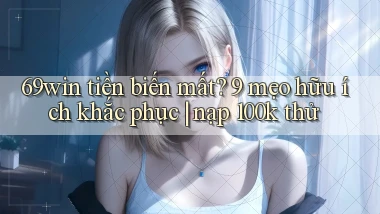69win tiền biến mất 9 mẹo hữu ích khắc phục nạp 100k thử
