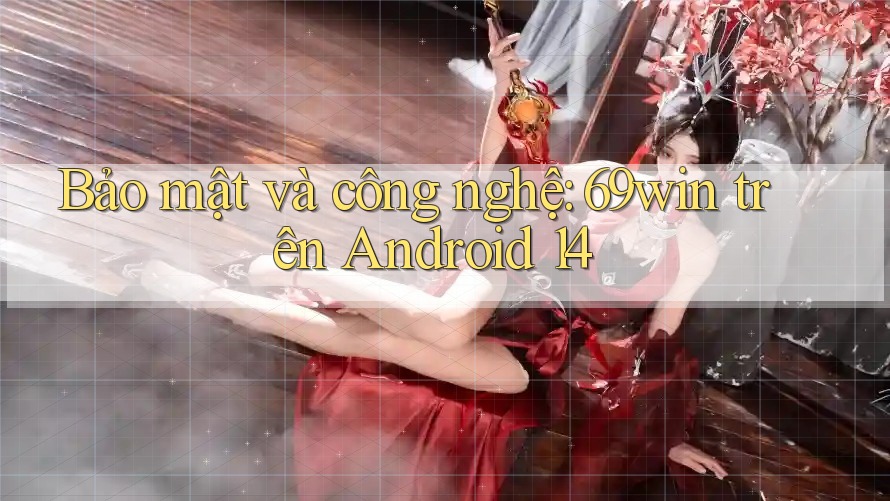 Bảo mật và công nghệ: 69win trên Android 14 Bảo mật và công nghệ: 69win trên Android 14